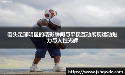 街头足球明星的精彩瞬间与平民互动展现运动魅力与人性光辉